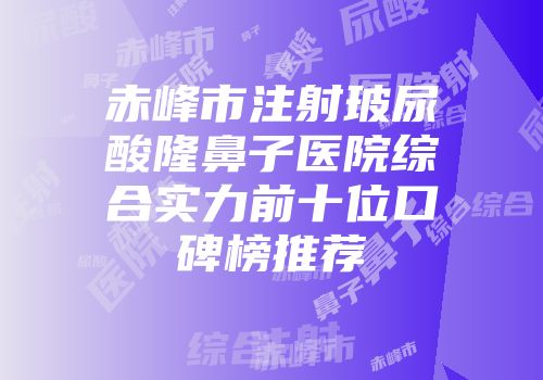 赤峰市注射玻尿酸隆鼻子医院综合实力前十位口碑榜推荐