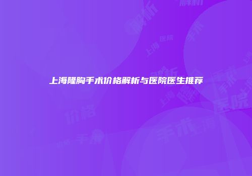 上海隆胸手术价格解析与医院医生推荐