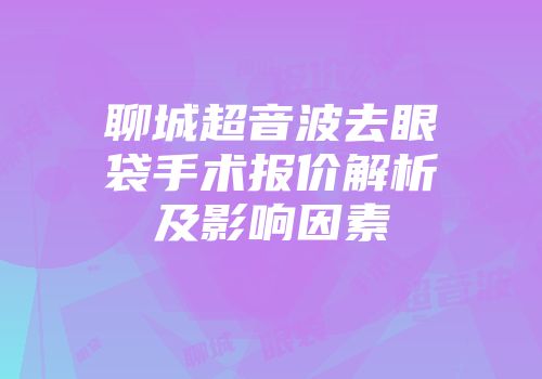 聊城超音波去眼袋手术报价解析及影响因素
