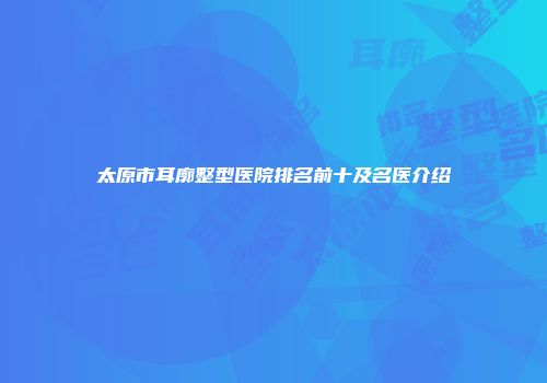太原市耳廓整型医院排名前十及名医介绍