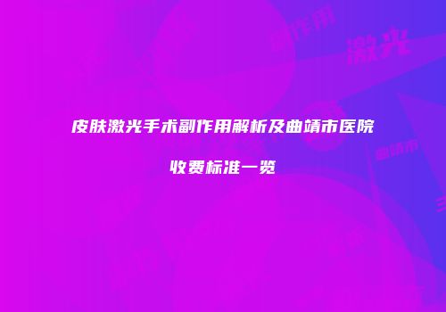 皮肤激光手术副作用解析及曲靖市医院收费标准一览