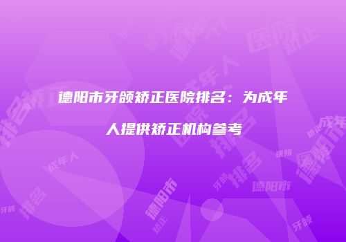 德阳市牙颌矫正医院排名：为成年人提供矫正机构参考