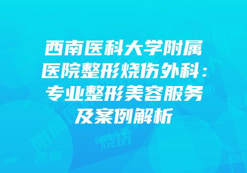 西南医科大学附属医院整形烧伤外科：专业整形美容服务及案例解析