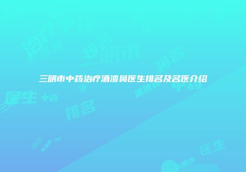 三明市中药治疗酒渣鼻医生排名及名医介绍