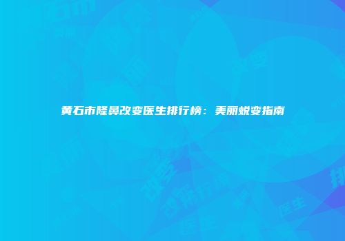 黄石市隆鼻改变医生排行榜：美丽蜕变指南