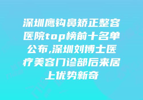 深圳鹰钩鼻矫正整容医院top榜前十名单公布,深圳刘博士医疗美容门诊部后来居上优势新奇