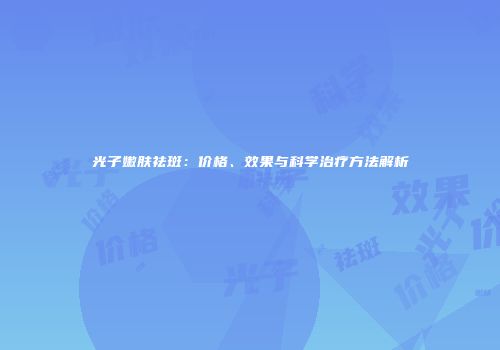 光子嫩肤祛斑：价格、效果与科学治疗方法解析