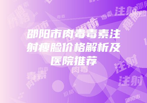 邵阳市肉毒毒素注射瘦脸价格解析及医院推荐