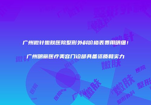 广州微针嫩肤医院整形外科价格表费用明细！广州明丽医疗美容门诊部具备资质和实力