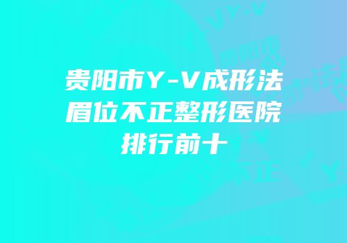 贵阳市Y-V成形法眉位不正整形医院排行前十