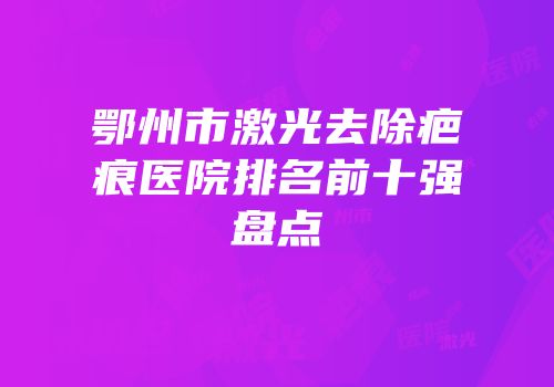 鄂州市激光去除疤痕医院排名前十强盘点