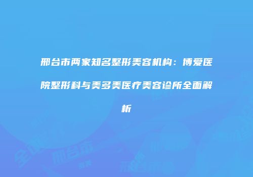 邢台市两家知名整形美容机构：博爱医院整形科与美多美医疗美容诊所全面解析