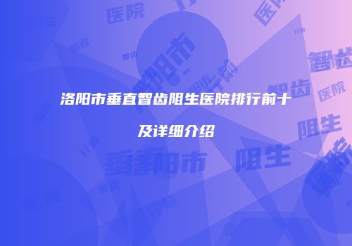 洛阳市垂直智齿阻生医院排行前十及详细介绍