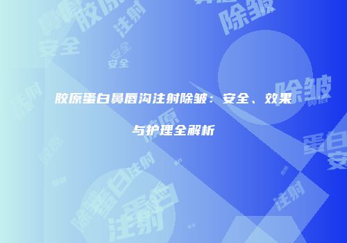 胶原蛋白鼻唇沟注射除皱：安全、效果与护理全解析