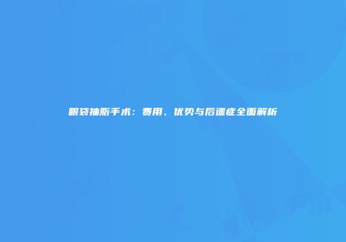 眼袋抽脂手术：费用、优势与后遗症全面解析