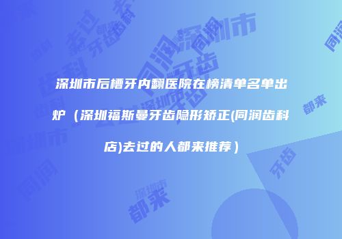 深圳市后槽牙内翻医院在榜清单名单出炉（深圳福斯曼牙齿隐形矫正(同润齿科店)去过的人都来推荐）