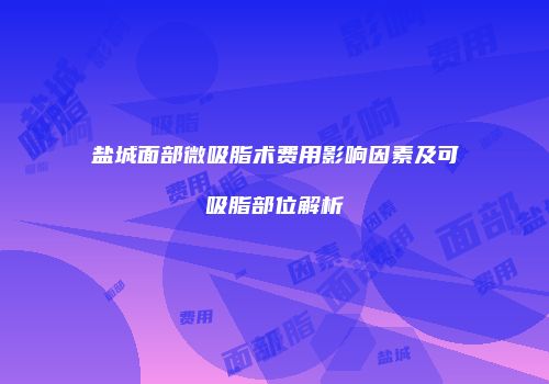 盐城面部微吸脂术费用影响因素及可吸脂部位解析