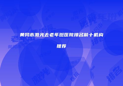 黄冈市激光去老年斑医院排名前十机构推荐