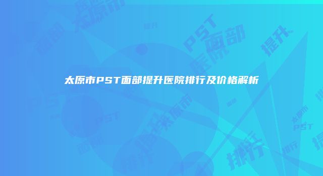太原市PST面部提升医院排行及价格解析
