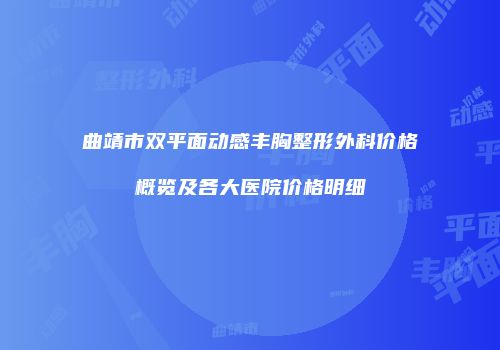 曲靖市双平面动感丰胸整形外科价格概览及各大医院价格明细