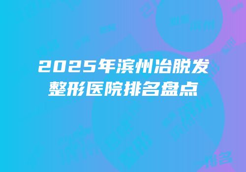 2025年滨州冶脱发整形医院排名盘点