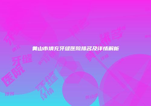 黄山市填充牙缝医院排名及详情解析