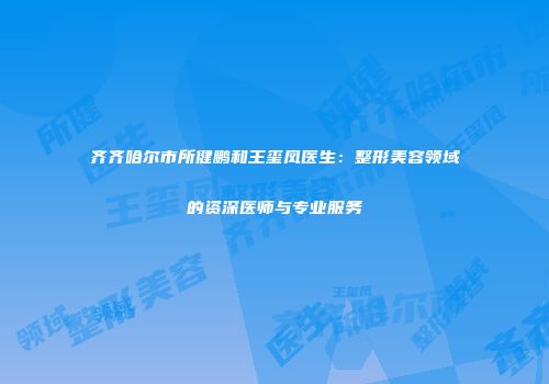 齐齐哈尔市所健鹏和王玺凤医生：整形美容领域的资深医师与专业服务