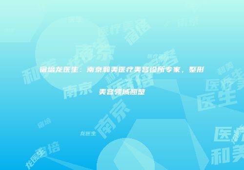 宿培龙医生：南京和美医疗美容诊所专家，整形美容领域翘楚