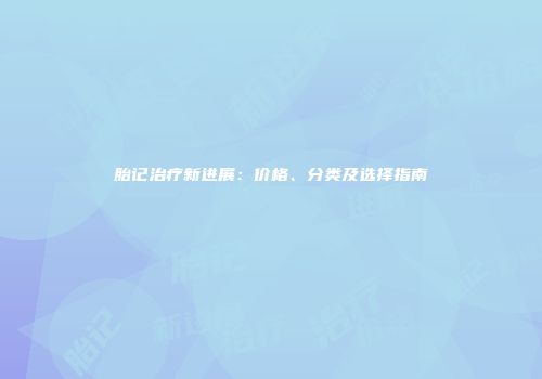 胎记治疗新进展：价格、分类及选择指南