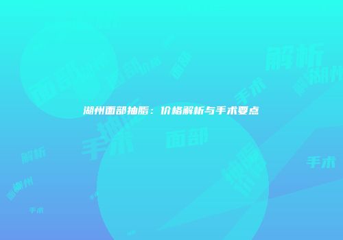 湖州面部抽脂：价格解析与手术要点