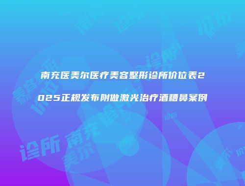 南充医美尔医疗美容整形诊所价位表2025正规发布附做激光治疗酒糟鼻案例