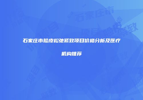 石家庄市脸皮松弛紧致项目价格分析及医疗机构推荐