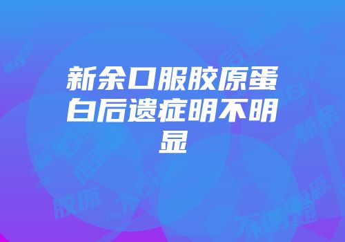 新余口服胶原蛋白后遗症明不明显