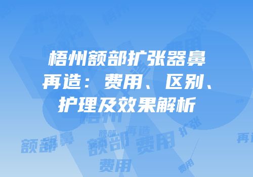 梧州额部扩张器鼻再造：费用、区别、护理及效果解析