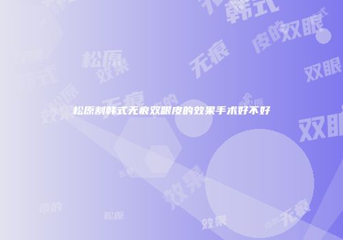 松原割韩式无痕双眼皮的效果手术好不好