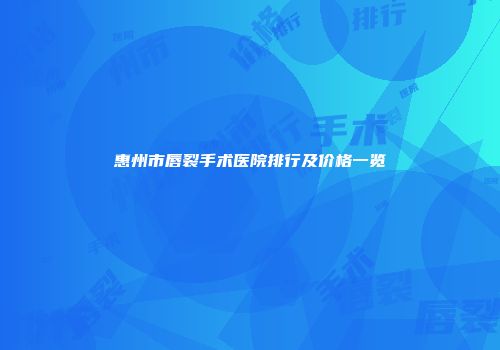 惠州市唇裂手术医院排行及价格一览