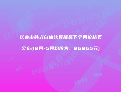 长春市韩式自体软骨隆鼻下个月价格表公布(12月-5月均价为：26865元)