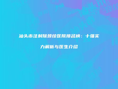汕头市注射除颈纹医院排名榜：十强实力解析与医生介绍