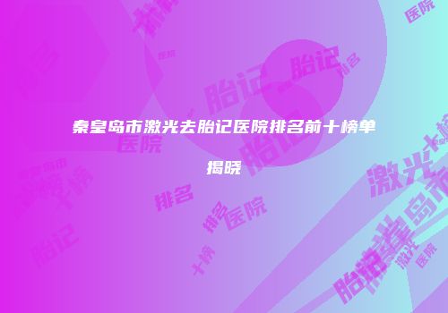 秦皇岛市激光去胎记医院排名前十榜单揭晓