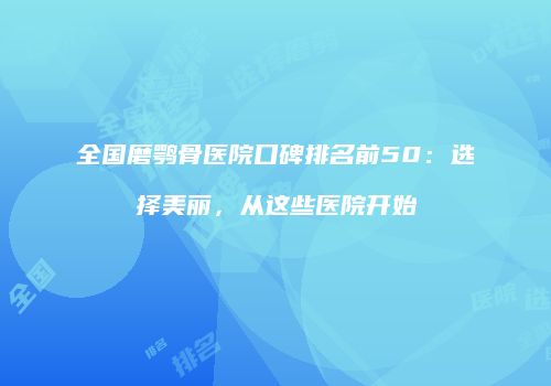 全国磨鹗骨医院口碑排名前50：选择美丽，从这些医院开始