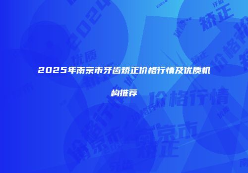 2025年南京市牙齿矫正价格行情及优质机构推荐