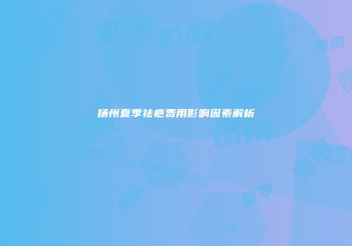 扬州夏季祛疤费用影响因素解析