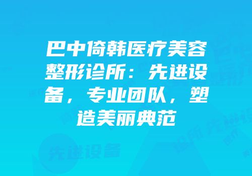 巴中倚韩医疗美容整形诊所：先进设备，专业团队，塑造美丽典范