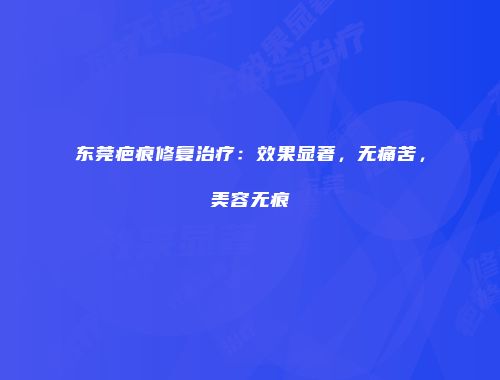东莞疤痕修复治疗：效果显著，无痛苦，美容无痕