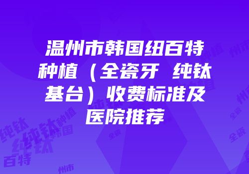 温州市韩国纽百特种植（全瓷牙 纯钛基台）收费标准及医院推荐