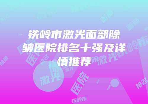 铁岭市激光面部除皱医院排名十强及详情推荐