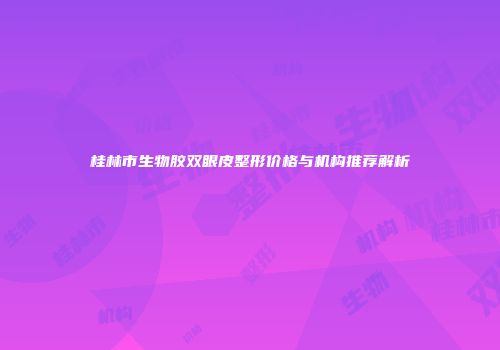 桂林市生物胶双眼皮整形价格与机构推荐解析