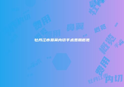 牡丹江市鼻翼内切手术费用概览