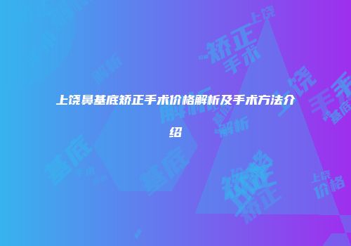 上饶鼻基底矫正手术价格解析及手术方法介绍