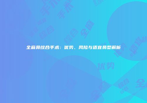 全麻鼻综合手术：优势、风险与适宜鼻型解析